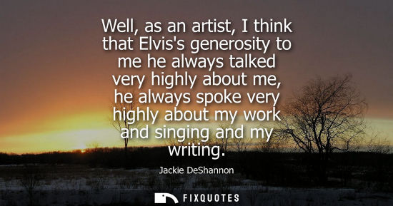 Small: Well, as an artist, I think that Elviss generosity to me he always talked very highly about me, he alwa