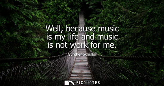 Small: Well, because music is my life and music is not work for me