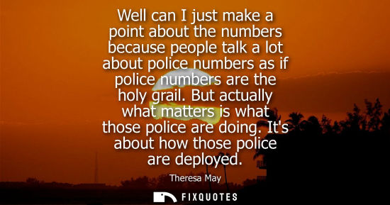 Small: Well can I just make a point about the numbers because people talk a lot about police numbers as if police num