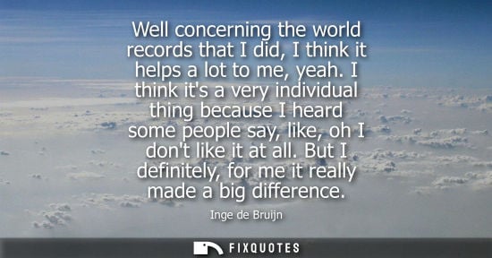 Small: Well concerning the world records that I did, I think it helps a lot to me, yeah. I think its a very in