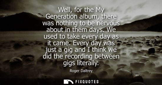 Small: Well, for the My Generation album, there was nothing to be nervous about in them days. We used to take 
