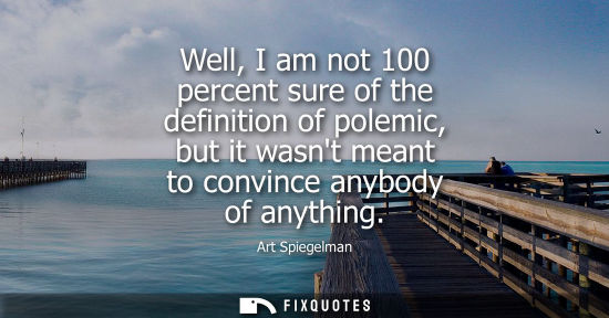 Small: Well, I am not 100 percent sure of the definition of polemic, but it wasnt meant to convince anybody of