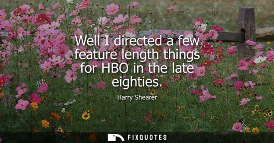 Small: Well I directed a few feature length things for HBO in the late eighties