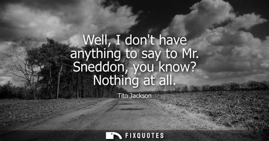 Small: Well, I dont have anything to say to Mr. Sneddon, you know? Nothing at all