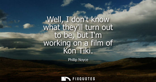 Small: Well, I dont know what theyll turn out to be, but Im working on a film of Kon Tiki
