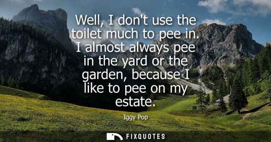 Small: Well, I dont use the toilet much to pee in. I almost always pee in the yard or the garden, because I li