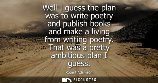 Small: Well I guess the plan was to write poetry and publish books and make a living from writing poetry. That