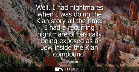 Small: Well, I had nightmares when I was doing the Klan story all the time. I had a recurring nightmare of bas