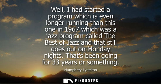 Small: Well, I had started a program which is even longer running than this one in 1967 which was a jazz progr