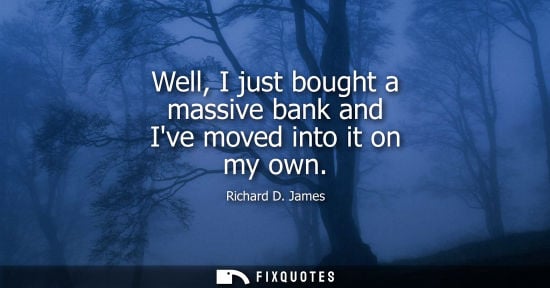 Small: Well, I just bought a massive bank and Ive moved into it on my own