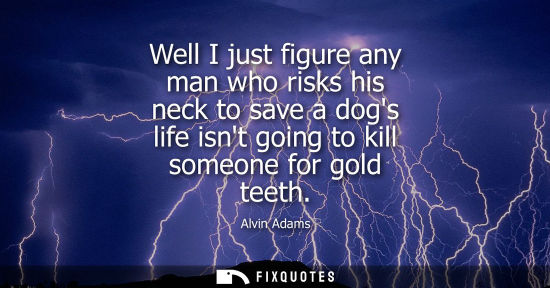 Small: Well I just figure any man who risks his neck to save a dogs life isnt going to kill someone for gold t