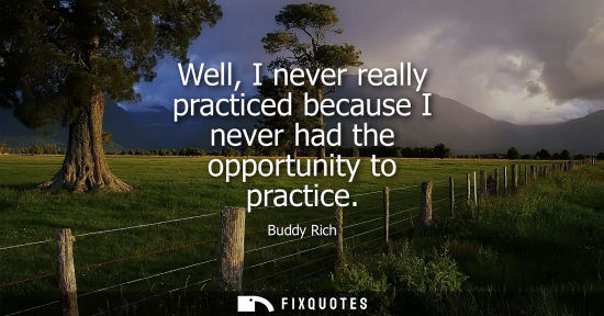 Small: Well, I never really practiced because I never had the opportunity to practice