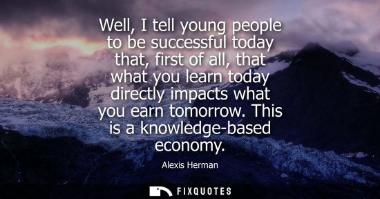 Small: Well, I tell young people to be successful today that, first of all, that what you learn today directly