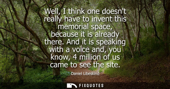 Small: Well, I think one doesnt really have to invent this memorial space, because it is already there.