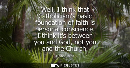 Small: Well, I think that Catholicisms basic foundation of faith is personal conscience. I think its between you and 