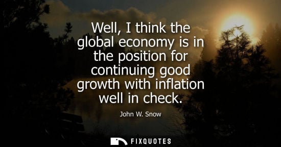 Small: Well, I think the global economy is in the position for continuing good growth with inflation well in check