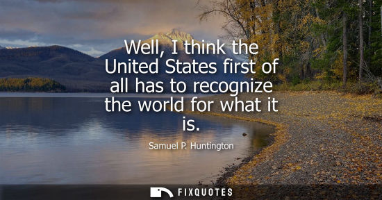 Small: Well, I think the United States first of all has to recognize the world for what it is
