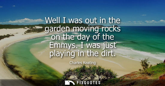 Small: Well I was out in the garden moving rocks on the day of the Emmys. I was just playing in the dirt