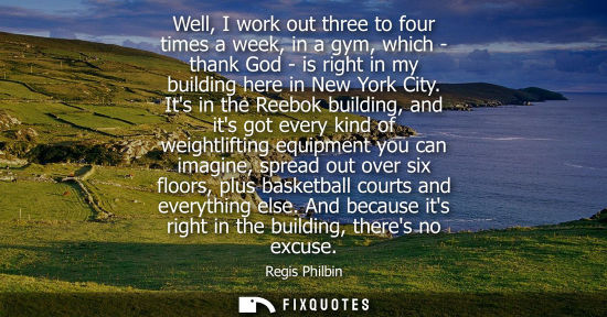 Small: Well, I work out three to four times a week, in a gym, which - thank God - is right in my building here in New
