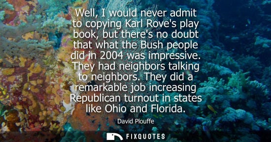 Small: Well, I would never admit to copying Karl Roves play book, but theres no doubt that what the Bush peopl