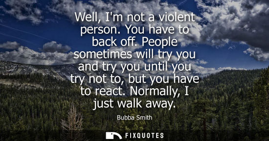 Small: Well, Im not a violent person. You have to back off. People sometimes will try you and try you until yo
