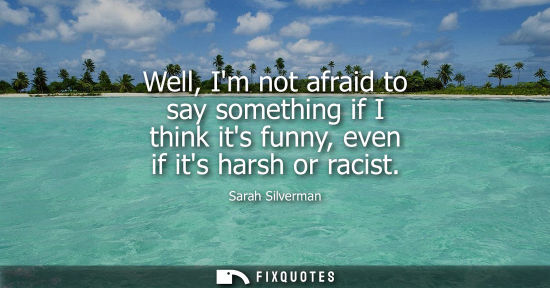 Small: Well, Im not afraid to say something if I think its funny, even if its harsh or racist