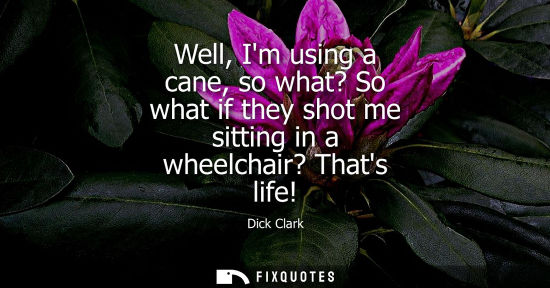 Small: Well, Im using a cane, so what? So what if they shot me sitting in a wheelchair? Thats life!
