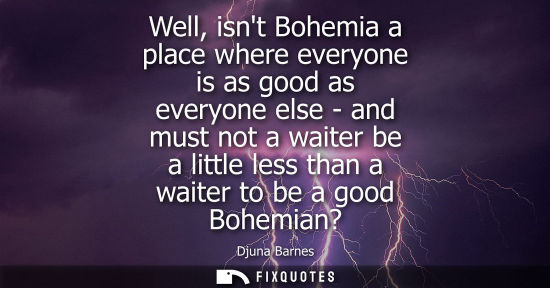 Small: Well, isnt Bohemia a place where everyone is as good as everyone else - and must not a waiter be a litt