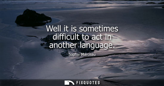 Small: Well it is sometimes difficult to act in another language
