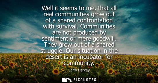 Small: Well it seems to me, that all real communities grow out of a shared confrontation with survival.