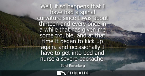 Small: Well, it so happens that I have had a spinal curvature since I was about thirteen and every once in a w