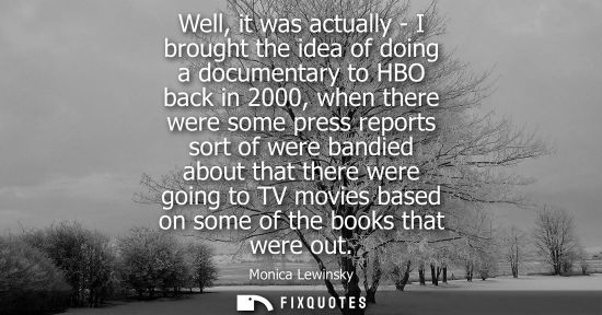 Small: Well, it was actually - I brought the idea of doing a documentary to HBO back in 2000, when there were 