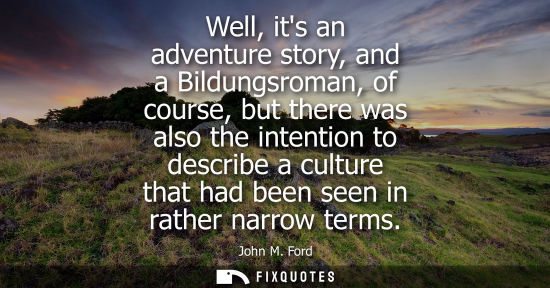 Small: Well, its an adventure story, and a Bildungsroman, of course, but there was also the intention to describe a c