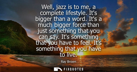 Small: Well, jazz is to me, a complete lifestyle. Its bigger than a word. Its a much bigger force than just so