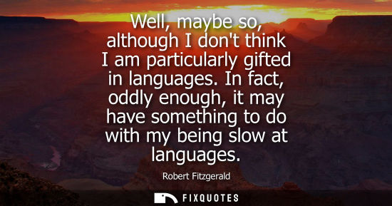 Small: Well, maybe so, although I dont think I am particularly gifted in languages. In fact, oddly enough, it 