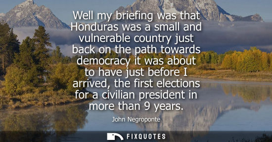 Small: Well my briefing was that Honduras was a small and vulnerable country just back on the path towards dem