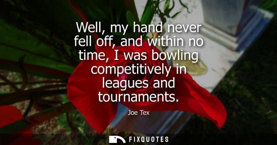 Small: Well, my hand never fell off, and within no time, I was bowling competitively in leagues and tournaments - Joe