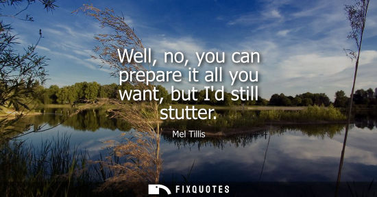 Small: Well, no, you can prepare it all you want, but Id still stutter