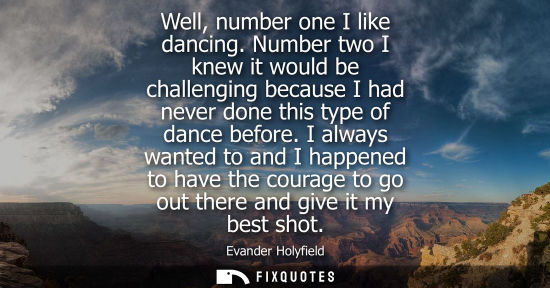Small: Well, number one I like dancing. Number two I knew it would be challenging because I had never done thi