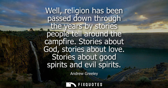 Small: Well, religion has been passed down through the years by stories people tell around the campfire. Stori