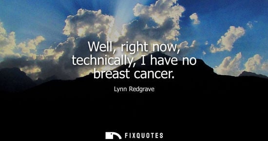 Small: Well, right now, technically, I have no breast cancer