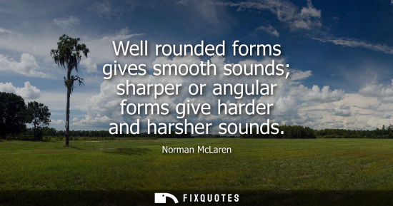 Small: Well rounded forms gives smooth sounds sharper or angular forms give harder and harsher sounds