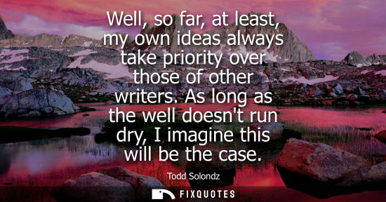Small: Well, so far, at least, my own ideas always take priority over those of other writers. As long as the w