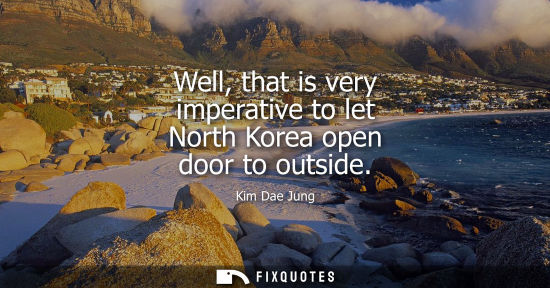 Small: Well, that is very imperative to let North Korea open door to outside