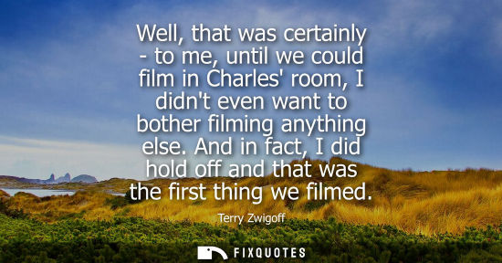 Small: Well, that was certainly - to me, until we could film in Charles room, I didnt even want to bother film