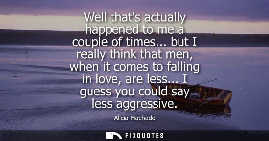 Small: Well thats actually happened to me a couple of times... but I really think that men, when it comes to f