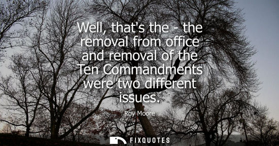 Small: Well, thats the - the removal from office and removal of the Ten Commandments were two different issues