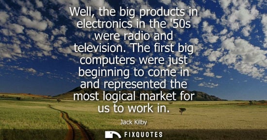 Small: Well, the big products in electronics in the 50s were radio and television. The first big computers wer