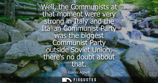 Small: Well, the Communists at that moment were very strong in Italy and the Italian Communist Party was the b