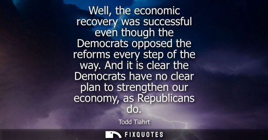 Small: Well, the economic recovery was successful even though the Democrats opposed the reforms every step of the way